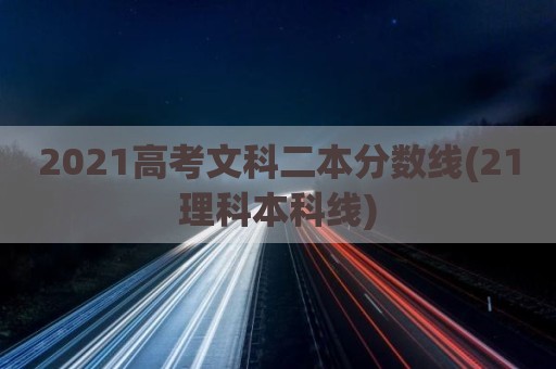 2021高考文科二本分数线(21理科本科线)