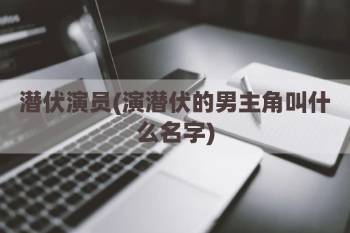 潜伏演员(演潜伏的男主角叫什么名字)