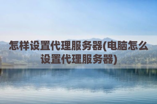怎样设置代理服务器(电脑怎么设置代理服务器)