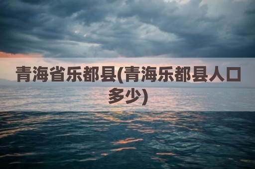 青海省乐都县(青海乐都县人口多少)
