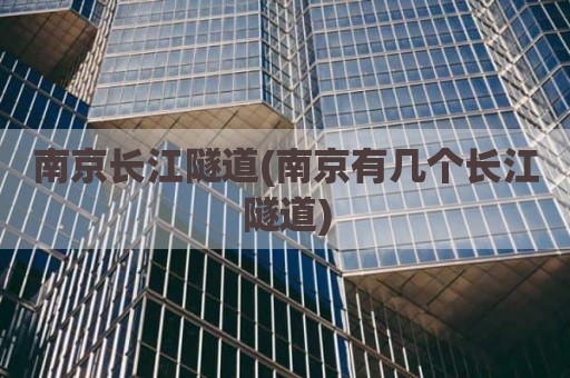 南京长江隧道(南京有几个长江隧道)