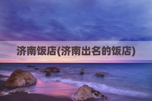 济南饭店(济南出名的饭店)