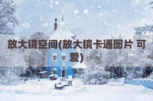 放大镜空间(放大镜卡通图片 可爱)