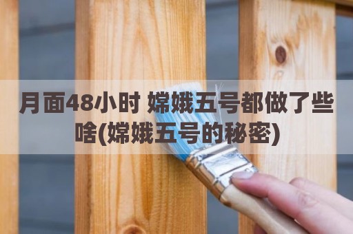 月面48小时 嫦娥五号都做了些啥(嫦娥五号的秘密)