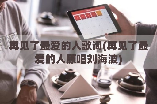 再见了最爱的人歌词(再见了最爱的人原唱刘海波)