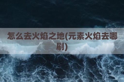 怎么去火焰之地(元素火焰去哪刷)