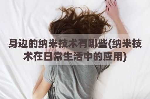 身边的纳米技术有哪些(纳米技术在日常生活中的应用)