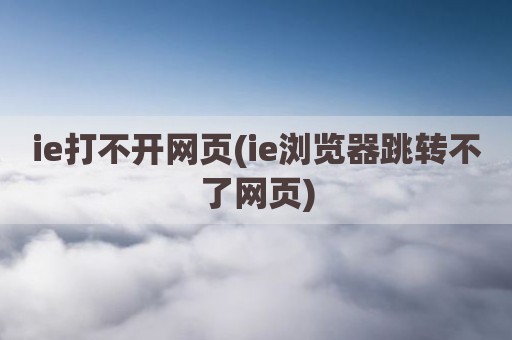 ie打不开网页(ie浏览器跳转不了网页)
