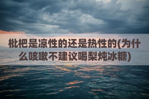 枇杷是凉性的还是热性的(为什么咳嗽不建议喝梨炖冰糖)