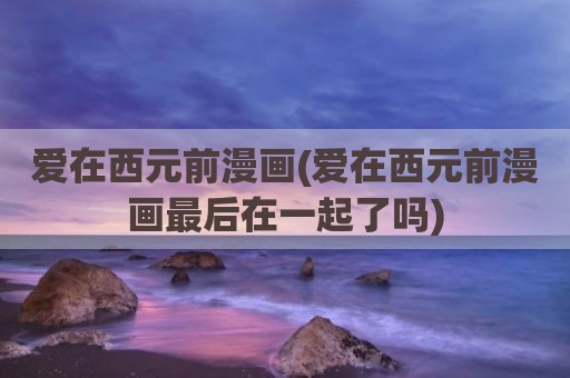 爱在西元前漫画(爱在西元前漫画最后在一起了吗)