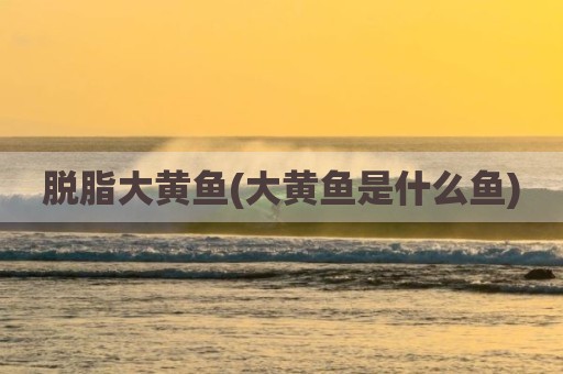 脱脂大黄鱼(大黄鱼是什么鱼)