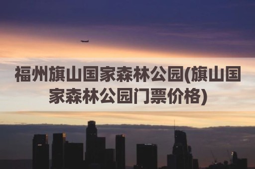 福州旗山国家森林公园(旗山国家森林公园门票价格)