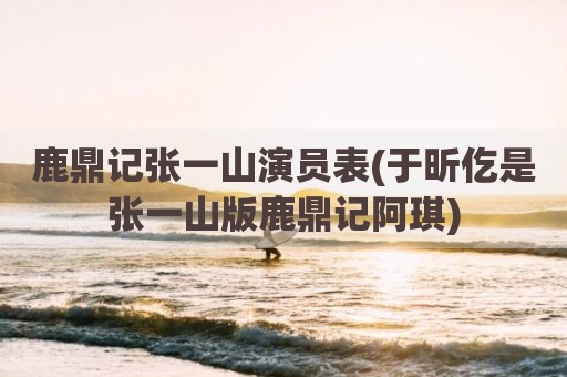 鹿鼎记张一山演员表(于昕仡是张一山版鹿鼎记阿琪)