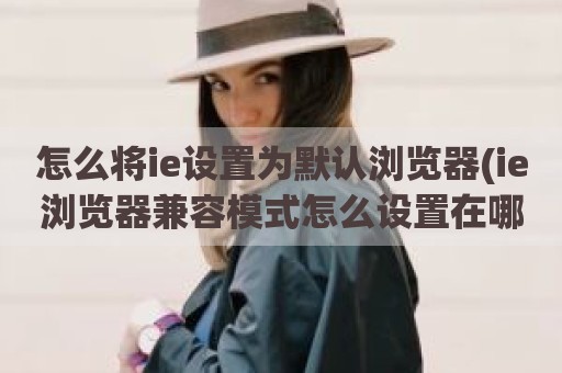 怎么将ie设置为默认浏览器(ie浏览器兼容模式怎么设置在哪里)