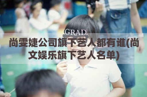 尚雯婕公司旗下艺人都有谁(尚文娱乐旗下艺人名单)