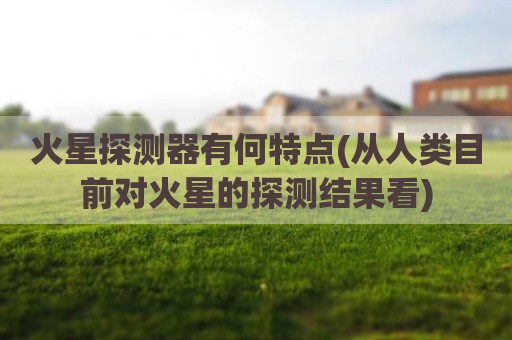 火星探测器有何特点(从人类目前对火星的探测结果看)