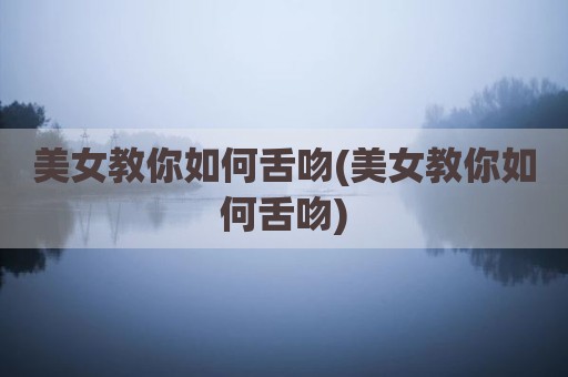 美女教你如何舌吻(美女教你如何舌吻)