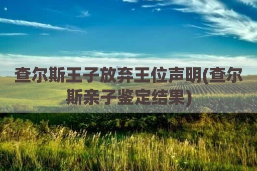 查尔斯王子放弃王位声明(查尔斯亲子鉴定结果)