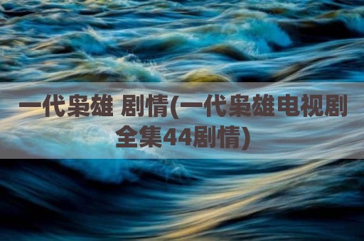 一代枭雄 剧情(一代枭雄电视剧全集44剧情)