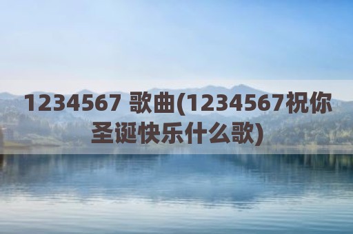 1234567 歌曲(1234567祝你圣诞快乐什么歌)
