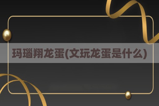 玛瑙翔龙蛋(文玩龙蛋是什么)