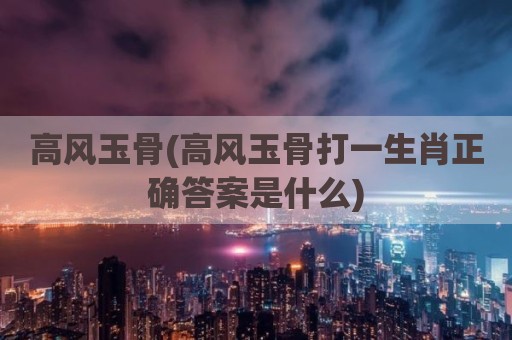 高风玉骨(高风玉骨打一生肖正确答案是什么)