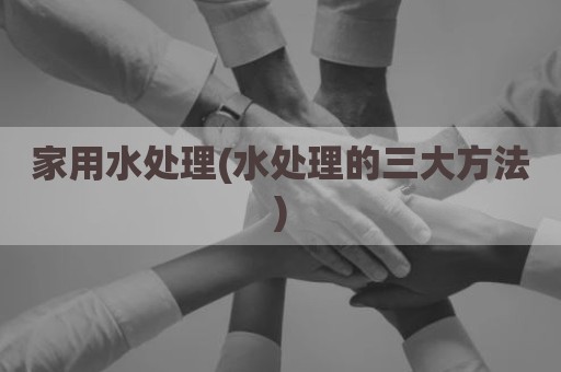 家用水处理(水处理的三大方法)