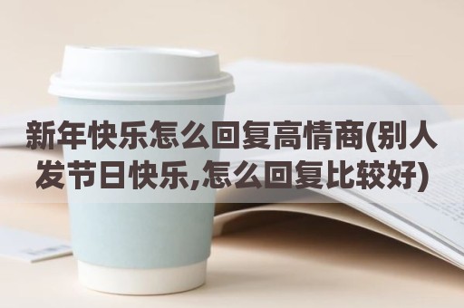 新年快乐怎么回复高情商(别人发节日快乐,怎么回复比较好)