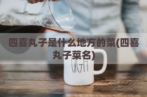 四喜丸子是什么地方的菜(四喜丸子菜名)