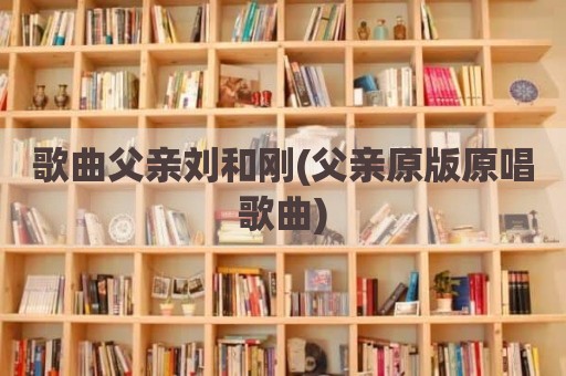 歌曲父亲刘和刚(父亲原版原唱歌曲)