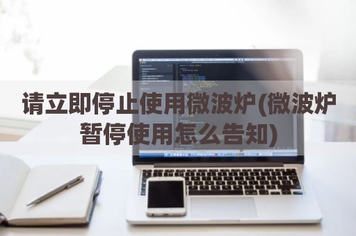 请立即停止使用微波炉(微波炉暂停使用怎么告知)