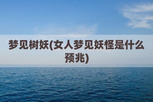 梦见树妖(女人梦见妖怪是什么预兆)