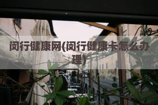 闵行健康网(闵行健康卡怎么办理)
