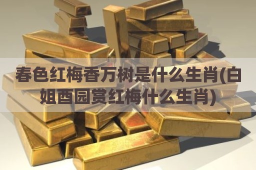 春色红梅香万树是什么生肖(白姐酉园赏红梅什么生肖)