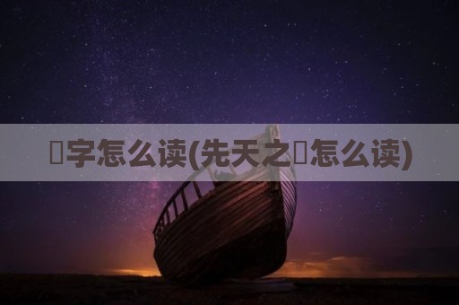 炁字怎么读(先天之炁怎么读)