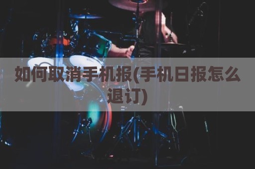 如何取消手机报(手机日报怎么退订)