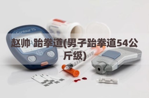 赵帅 跆拳道(男子跆拳道54公斤级)