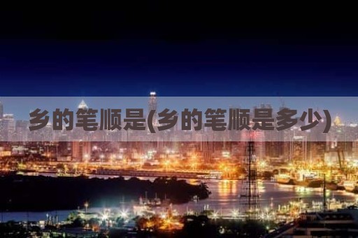 乡的笔顺是(乡的笔顺是多少)