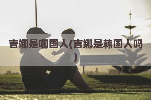 吉娜是哪国人(吉娜是韩国人吗)