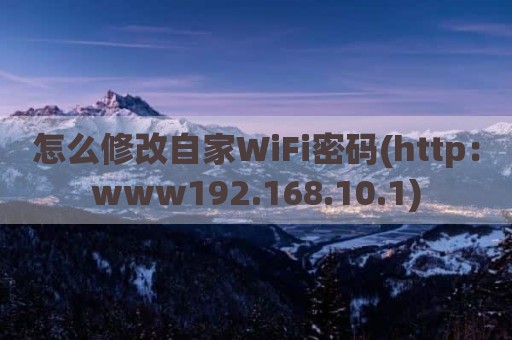怎么修改自家WiFi密码(http：www192.168.10.1)