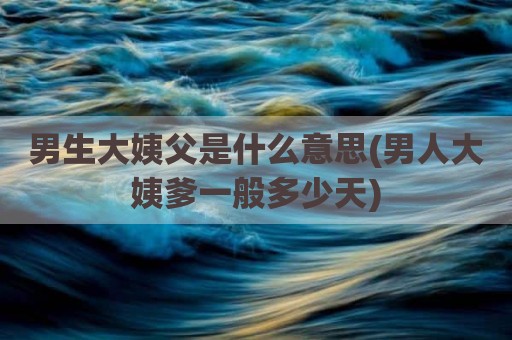 男生大姨父是什么意思(男人大姨爹一般多少天)