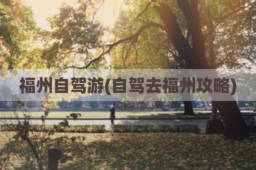 福州自驾游(自驾去福州攻略)