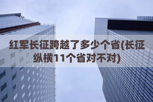 红军长征跨越了多少个省(长征纵横11个省对不对)