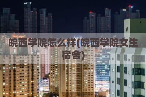 皖西学院怎么样(皖西学院女生宿舍)