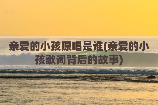 亲爱的小孩原唱是谁(亲爱的小孩歌词背后的故事)