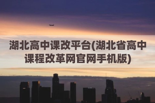 湖北高中课改平台(湖北省高中课程改革网官网手机版)