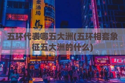 五环代表哪五大洲(五环相套象征五大洲的什么)