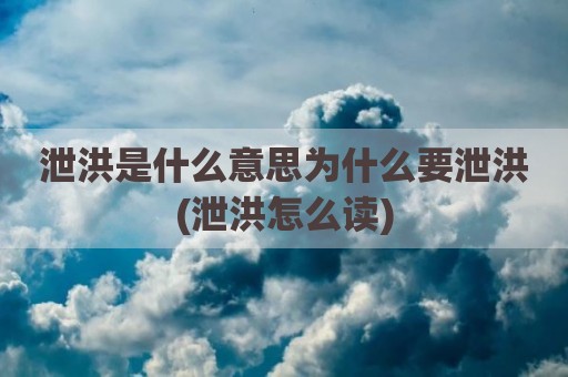 泄洪是什么意思为什么要泄洪(泄洪怎么读)