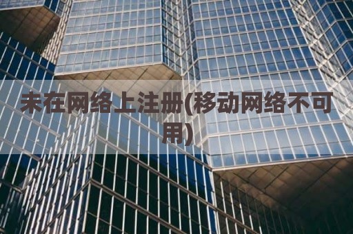 未在网络上注册(移动网络不可用)