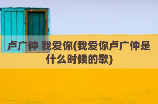 卢广仲 我爱你(我爱你卢广仲是什么时候的歌)